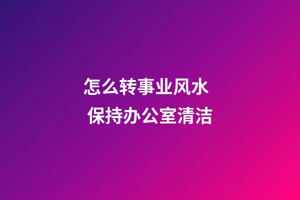 怎么转事业风水   保持办公室清洁